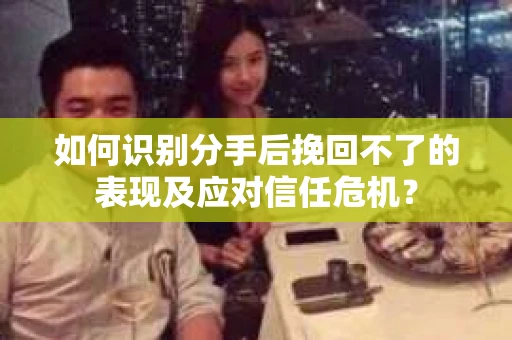 如何识别分手后挽回不了的表现及应对信任危机？