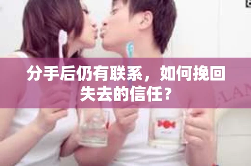 分手后仍有联系，如何挽回失去的信任？