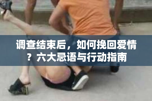 调查结束后，如何挽回爱情？六大忌语与行动指南