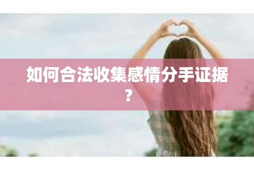 如何合法收集感情分手证据？