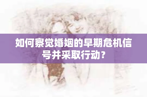 如何察觉婚姻的早期危机信号并采取行动？