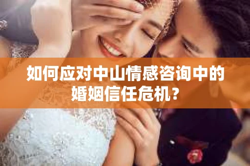 如何应对中山情感咨询中的婚姻信任危机？