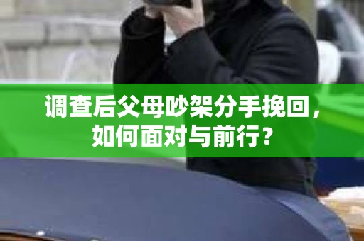 调查后父母吵架分手挽回，如何面对与前行？