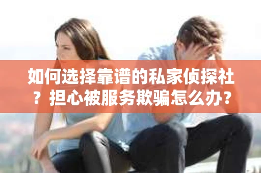 如何选择靠谱的私家侦探社？担心被服务欺骗怎么办？
