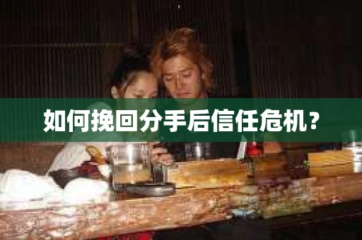 如何挽回分手后信任危机？