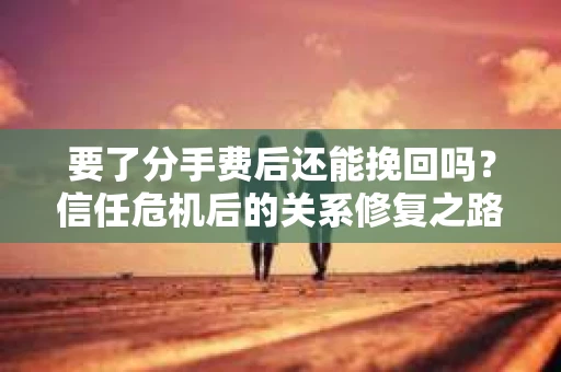 要了分手费后还能挽回吗？信任危机后的关系修复之路