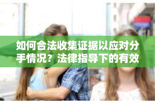 如何合法收集证据以应对分手情况？法律指导下的有效取证方案