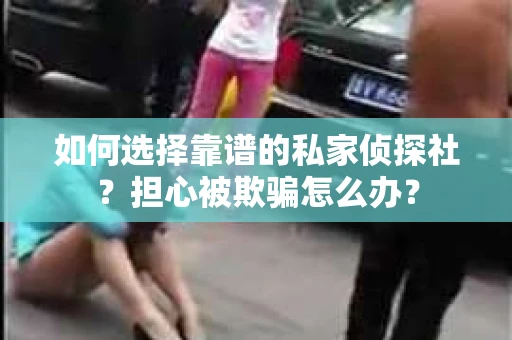 如何选择靠谱的私家侦探社？担心被欺骗怎么办？