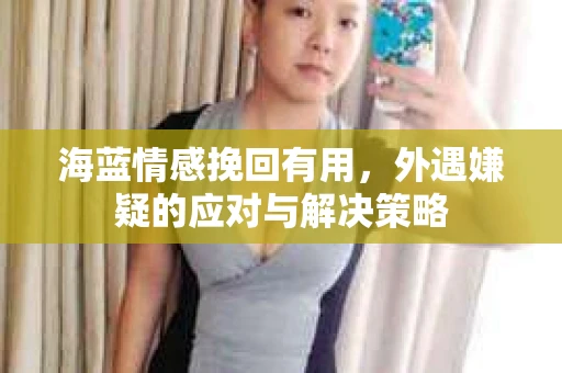 海蓝情感挽回有用，外遇嫌疑的应对与解决策略