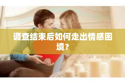 调查结束后如何走出情感困境？