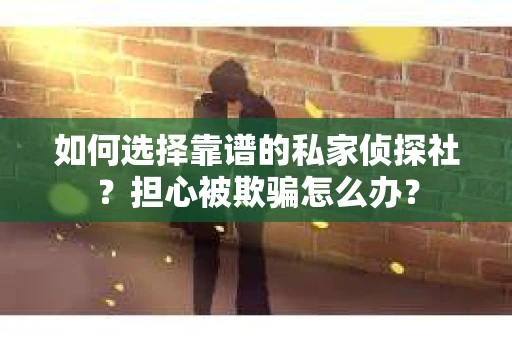 如何选择靠谱的私家侦探社？担心被欺骗怎么办？