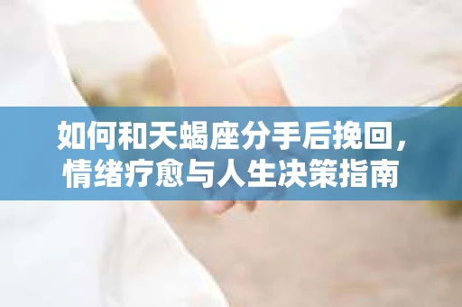 如何和天蝎座分手后挽回，情绪疗愈与人生决策指南