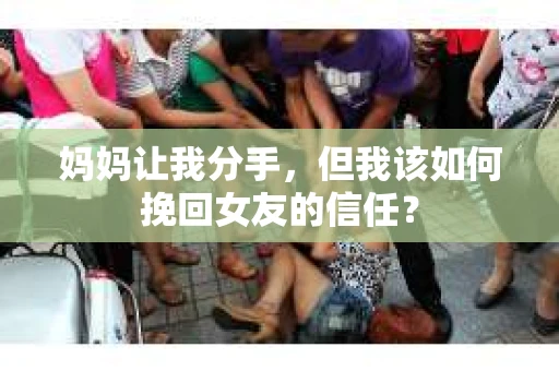 妈妈让我分手，但我该如何挽回女友的信任？