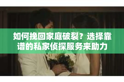 如何挽回家庭破裂？选择靠谱的私家侦探服务来助力