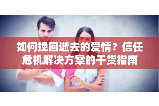 如何挽回逝去的爱情？信任危机解决方案的干货指南