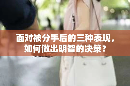 面对被分手后的三种表现，如何做出明智的决策？