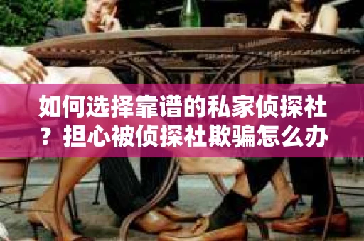 如何选择靠谱的私家侦探社？担心被侦探社欺骗怎么办？