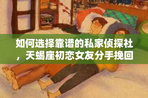 如何选择靠谱的私家侦探社，天蝎座初恋女友分手挽回的明智之举