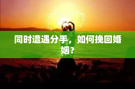 同时遭遇分手，如何挽回婚姻？