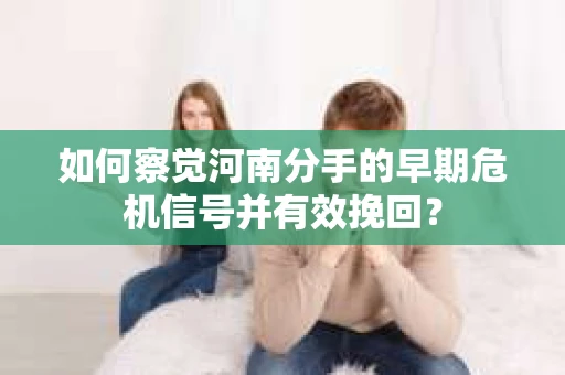 如何察觉河南分手的早期危机信号并有效挽回？
