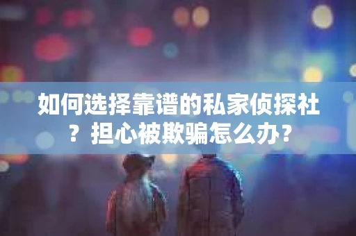 如何选择靠谱的私家侦探社?担心被欺骗怎么办? 如何选择靠谱的私家侦探社?担心被欺骗怎么办?
