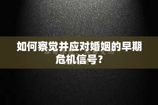 如何察觉并应对婚姻的早期危机信号？