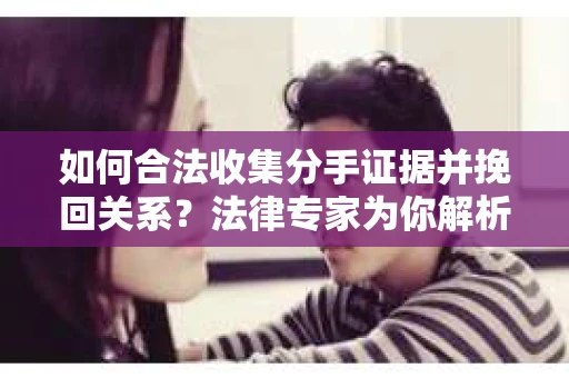 如何合法收集分手证据并挽回关系？法律专家为你解析