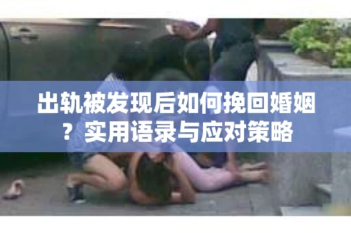 出轨被发现后如何挽回婚姻？实用语录与应对策略