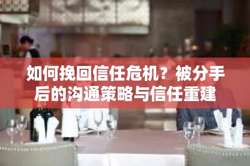 如何挽回信任危机？被分手后的沟通策略与信任重建