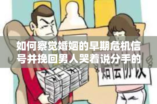 如何察觉婚姻的早期危机信号并挽回男人哭着说分手的困境？