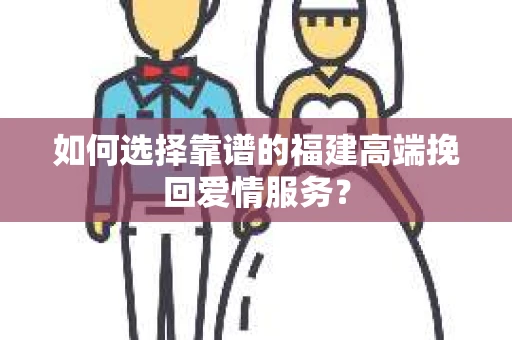 如何选择靠谱的福建高端挽回爱情服务？