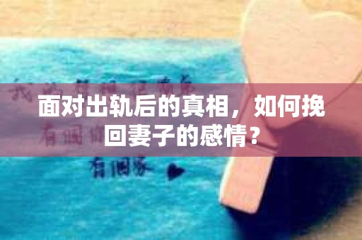 面对出轨后的真相，如何挽回妻子的感情？
