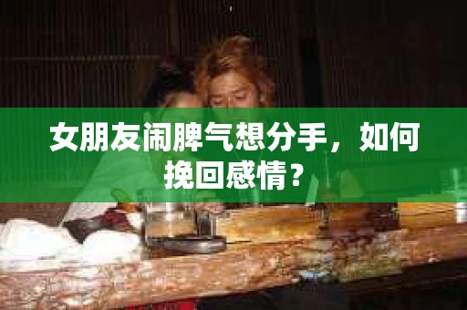 女朋友闹脾气想分手，如何挽回感情？