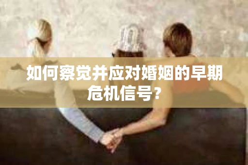 如何察觉并应对婚姻的早期危机信号？