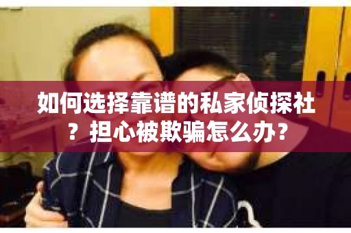如何选择靠谱的私家侦探社？担心被欺骗怎么办？