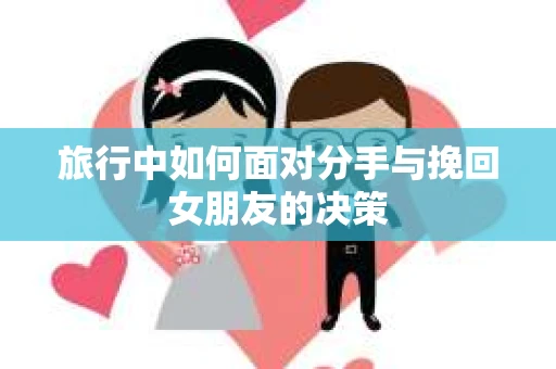 旅行中如何面对分手与挽回女朋友的决策