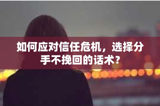 如何应对信任危机，选择分手不挽回的话术？