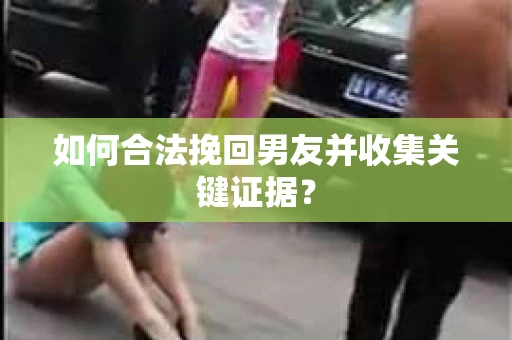 如何合法挽回男友并收集关键证据？