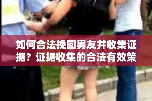 如何合法挽回男友并收集证据？证据收集的合法有效策略