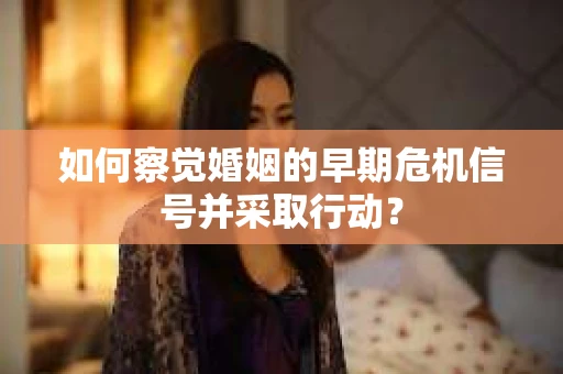如何察觉婚姻的早期危机信号并采取行动？