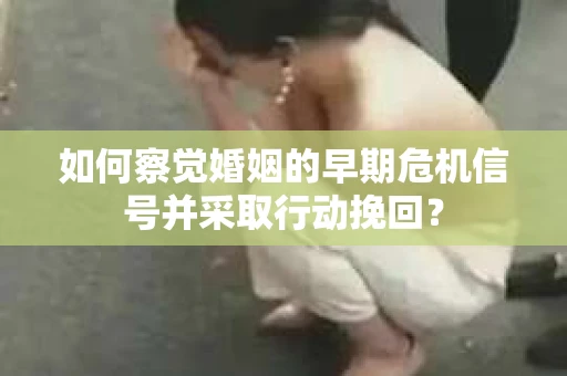 如何察觉婚姻的早期危机信号并采取行动挽回？