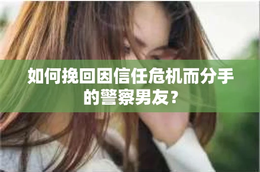 如何挽回因信任危机而分手的警察男友？