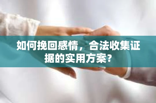如何挽回感情，合法收集证据的实用方案？