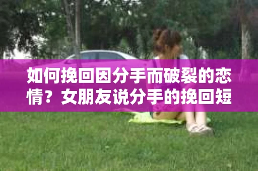 如何挽回因分手而破裂的恋情？女朋友说分手的挽回短信指南