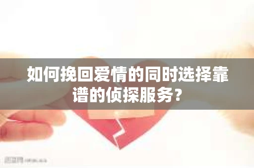 如何挽回爱情的同时选择靠谱的侦探服务？
