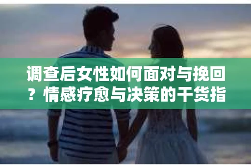 调查后女性如何面对与挽回？情感疗愈与决策的干货指南