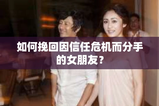 如何挽回因信任危机而分手的女朋友？