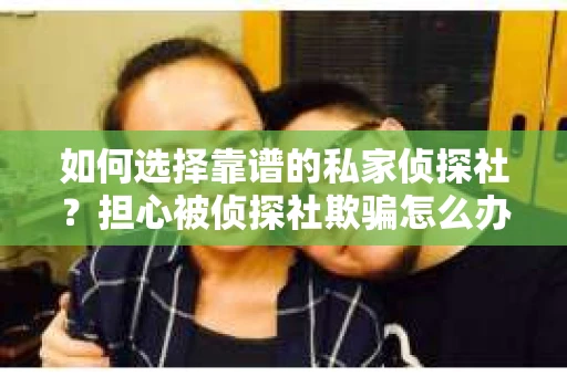 如何选择靠谱的私家侦探社？担心被侦探社欺骗怎么办？