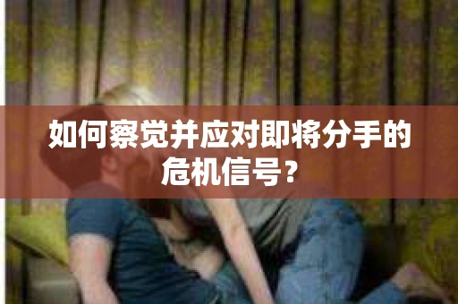 如何察觉并应对即将分手的危机信号？