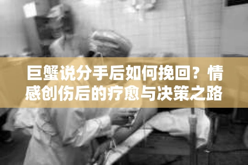 巨蟹说分手后如何挽回？情感创伤后的疗愈与决策之路